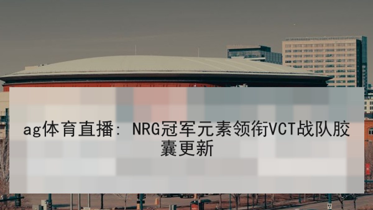 ag体育直播: NRG冠军元素领衔VCT战队胶囊更新