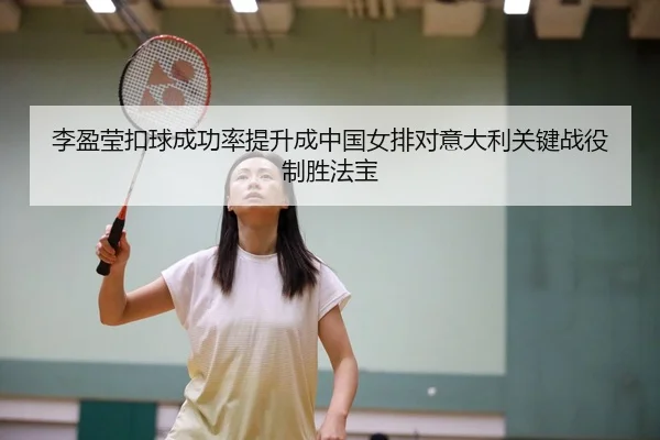 李盈莹扣球成功率提升成中国女排对意大利关键战役制胜法宝