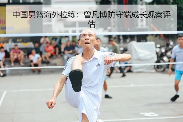 中国男篮海外拉练：曾凡博防守端成长观察评估
