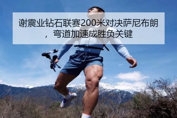 谢震业钻石联赛200米对决萨尼布朗，弯道加速成胜负关键