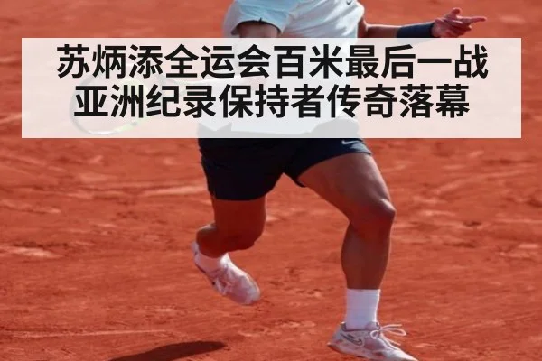 苏炳添全运会百米最后一战 亚洲纪录保持者传奇落幕