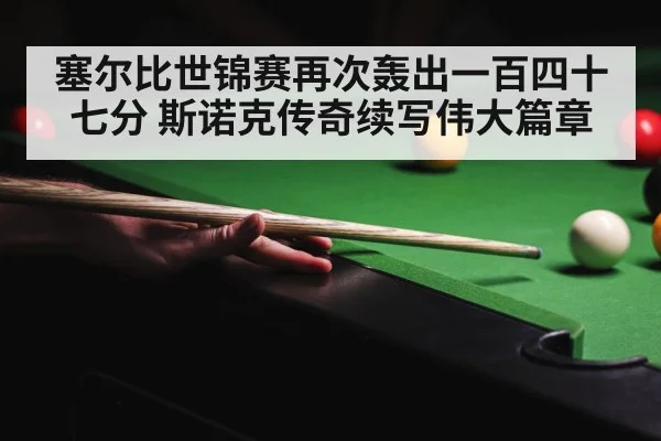 塞尔比世锦赛再次轰出一百四十七分 斯诺克传奇续写伟大篇章