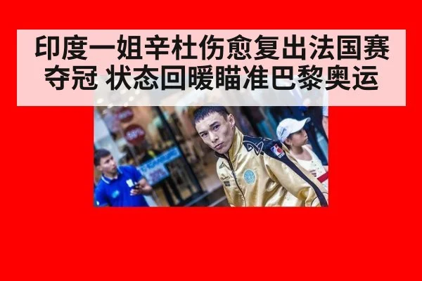 印度一姐辛杜伤愈复出法国赛夺冠 状态回暖瞄准巴黎奥运