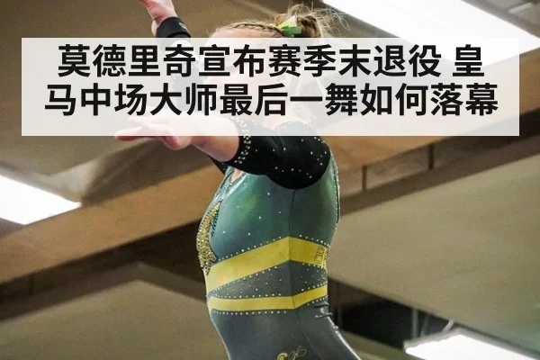 莫德里奇宣布赛季末退役 皇马中场大师最后一舞如何落幕