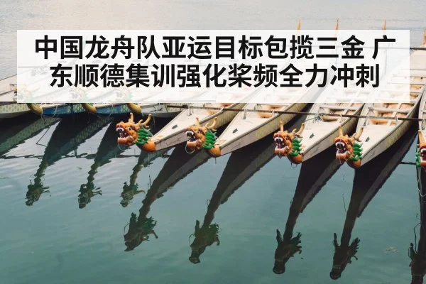 中国龙舟队亚运目标包揽三金 广东顺德集训强化桨频全力冲刺