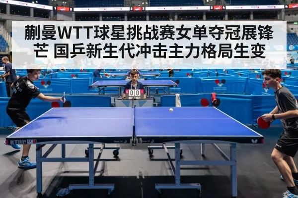 蒯曼WTT球星挑战赛女单夺冠展锋芒 国乒新生代冲击主力格局生变